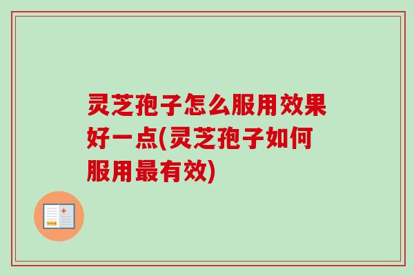 灵芝孢子怎么服用效果好一点(灵芝孢子如何服用有效) 灵芝孢子怎么服用效果好一点(灵芝孢子如何服用有效)