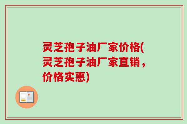 灵芝孢子油厂家价格(灵芝孢子油厂家直销,价格实惠) 灵芝孢子油厂家价格(灵芝孢子油厂家直销,价格实惠)