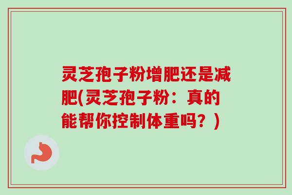 灵芝孢子粉增肥还是(灵芝孢子粉:真的能帮你控制体重吗?) 灵芝孢子粉增肥还是(灵芝孢子粉:真的能帮你控制体重吗?)
