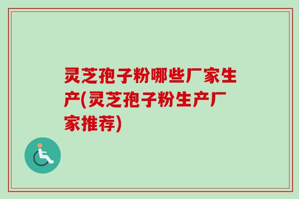 灵芝孢子粉哪些厂家生产(灵芝孢子粉生产厂家推荐) 灵芝孢子粉哪些厂家生产(灵芝孢子粉生产厂家推荐)