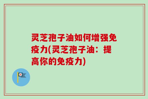 灵芝孢子油如何增强免疫力(灵芝孢子油:提高你的免疫力) 灵芝孢子油如何增强免疫力(灵芝孢子油:提高你的免疫力)