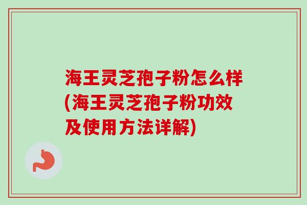 海王灵芝孢子粉怎么样(海王灵芝孢子粉功效及使用方法详解)