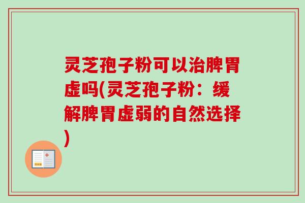 灵芝孢子粉可以脾胃虚吗(灵芝孢子粉：缓解脾胃虚弱的自然选择)
