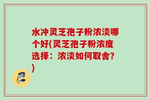 水冲灵芝孢子粉浓淡哪个好(灵芝孢子粉浓度选择:浓淡如何取舍?) 水冲灵芝孢子粉浓淡哪个好(灵芝孢子粉浓度选择:浓淡如何取舍?)