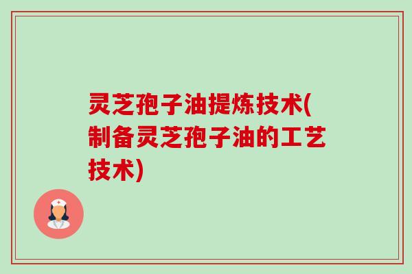 灵芝孢子油提炼技术(制备灵芝孢子油的工艺技术) 灵芝孢子油提炼技术(制备灵芝孢子油的工艺技术)