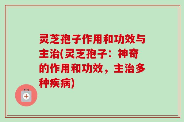 灵芝孢子作用和功效与主(灵芝孢子:神奇的作用和功效,主多种) 灵芝孢子作用和功效与主(灵芝孢子:神奇的作用和功效,主多种)
