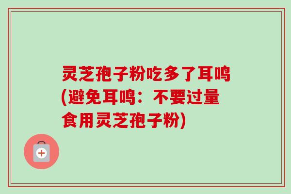 灵芝孢子粉吃多了耳鸣(避免耳鸣:不要过量食用灵芝孢子粉) 灵芝孢子粉吃多了耳鸣(避免耳鸣:不要过量食用灵芝孢子粉)