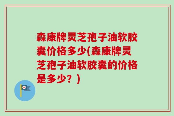 森康牌灵芝孢子油软胶囊价格多少(森康牌灵芝孢子油软胶囊的价格是多少？)