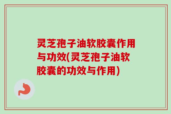 灵芝孢子油软胶囊作用与功效(灵芝孢子油软胶囊的功效与作用) 灵芝孢子油软胶囊作用与功效(灵芝孢子油软胶囊的功效与作用)