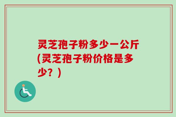 灵芝孢子粉多少一公斤(灵芝孢子粉价格是多少?) 灵芝孢子粉多少一公斤(灵芝孢子粉价格是多少?)