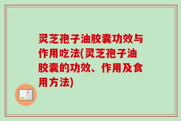 灵芝孢子油胶囊功效与作用吃法(灵芝孢子油胶囊的功效、作用及食用方法)