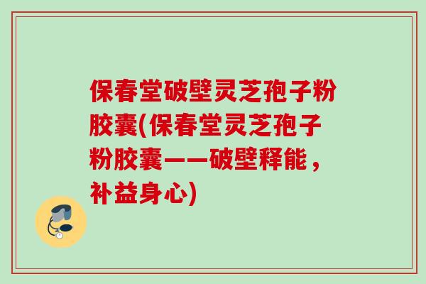 保春堂破壁灵芝孢子粉胶囊(保春堂灵芝孢子粉胶囊——破壁释能,补益身心) 保春堂破壁灵芝孢子粉胶囊(保春堂灵芝孢子粉胶囊——破壁释能,补益身心)