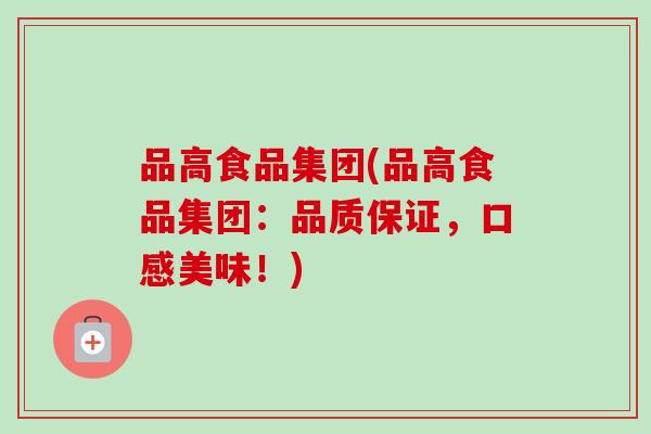 品高食品集团(品高食品集团：品质保证，口感美味！)