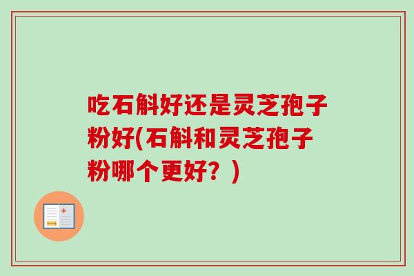 吃石斛好还是灵芝孢子粉好(石斛和灵芝孢子粉哪个更好？)