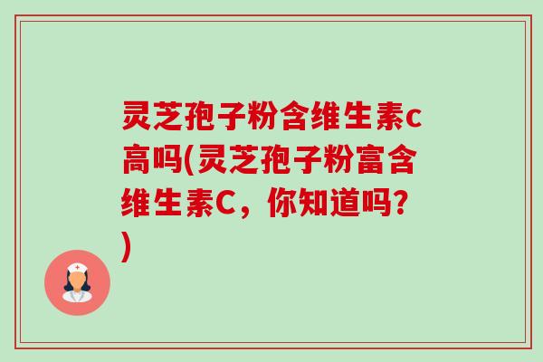 灵芝孢子粉含维生素c高吗(灵芝孢子粉富含维生素C,你知道吗?) 灵芝孢子粉含维生素c高吗(灵芝孢子粉富含维生素C,你知道吗?)