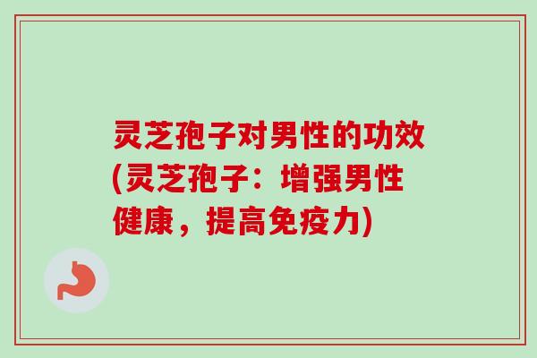 灵芝孢子对男性的功效(灵芝孢子:增强男性健康,提高免疫力) 灵芝孢子对男性的功效(灵芝孢子:增强男性健康,提高免疫力)