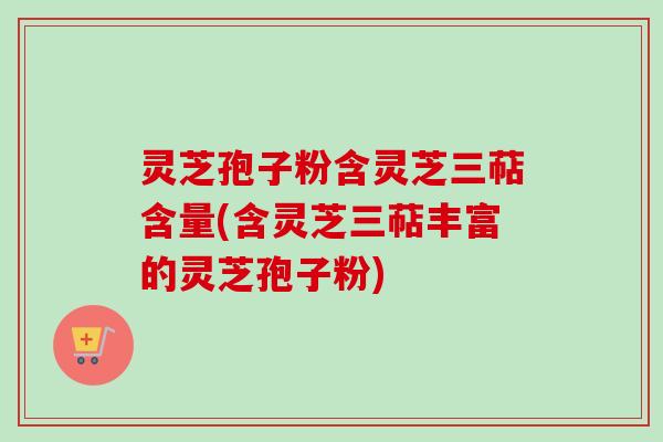 灵芝孢子粉含灵芝三萜含量(含灵芝三萜丰富的灵芝孢子粉) 灵芝孢子粉含灵芝三萜含量(含灵芝三萜丰富的灵芝孢子粉)