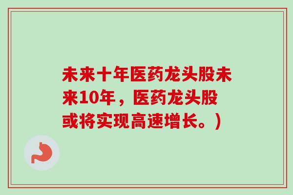 未来十年医药龙头股未来10年，医药龙头股或将实现高速增长。)