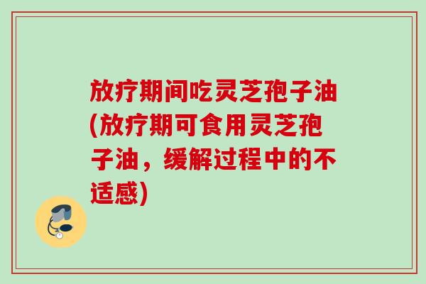 期间吃灵芝孢子油(期可食用灵芝孢子油,缓解过程中的不适感) 期间吃灵芝孢子油(期可食用灵芝孢子油,缓解过程中的不适感)