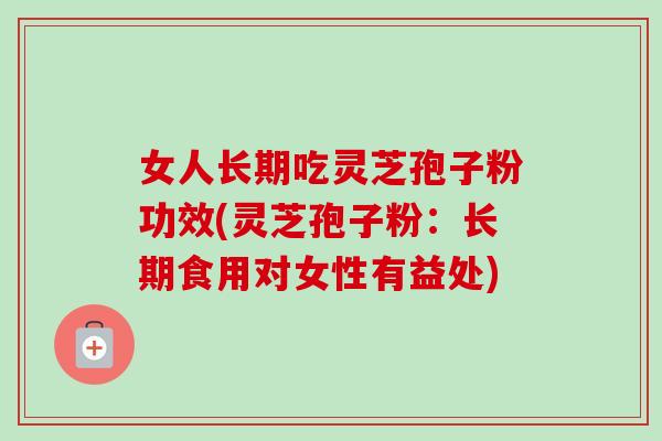 女人长期吃灵芝孢子粉功效(灵芝孢子粉：长期食用对女性有益处)