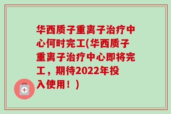 华西质子重离子中心何时完工(华西质子重离子中心即将完工,期待2022年投入使用!) 华西质子重离子中心何时完工(华西质子重离子中心即将完工,期待2022年投入使用!)