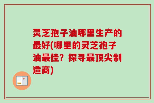 灵芝孢子油哪里生产的好(哪里的灵芝孢子油佳?探寻制造商) 灵芝孢子油哪里生产的好(哪里的灵芝孢子油佳?探寻制造商)