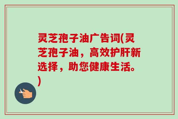 灵芝孢子油广告词(灵芝孢子油,高效新选择,助您健康生活。) 灵芝孢子油广告词(灵芝孢子油,高效新选择,助您健康生活。)