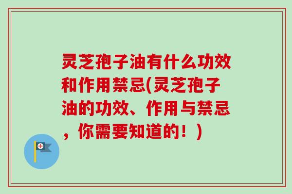灵芝孢子油有什么功效和作用禁忌(灵芝孢子油的功效、作用与禁忌,你需要知道的!) 灵芝孢子油有什么功效和作用禁忌(灵芝孢子油的功效、作用与禁忌,你需要知道的!)