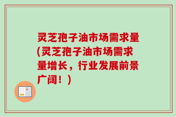 灵芝孢子油市场需求量(灵芝孢子油市场需求量增长，行业发展前景广阔！)