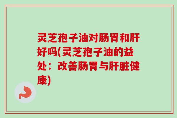 灵芝孢子油对肠胃和好吗(灵芝孢子油的益处:改善肠胃与健康) 灵芝孢子油对肠胃和好吗(灵芝孢子油的益处:改善肠胃与健康)