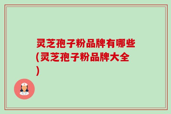 灵芝孢子粉品牌有哪些(灵芝孢子粉品牌大全) 灵芝孢子粉品牌有哪些(灵芝孢子粉品牌大全)