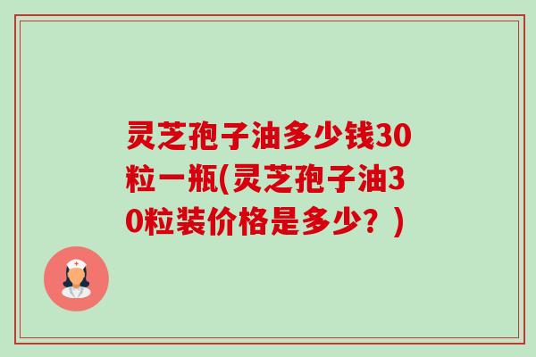 灵芝孢子油多少钱30粒一瓶(灵芝孢子油30粒装价格是多少?) 灵芝孢子油多少钱30粒一瓶(灵芝孢子油30粒装价格是多少?)