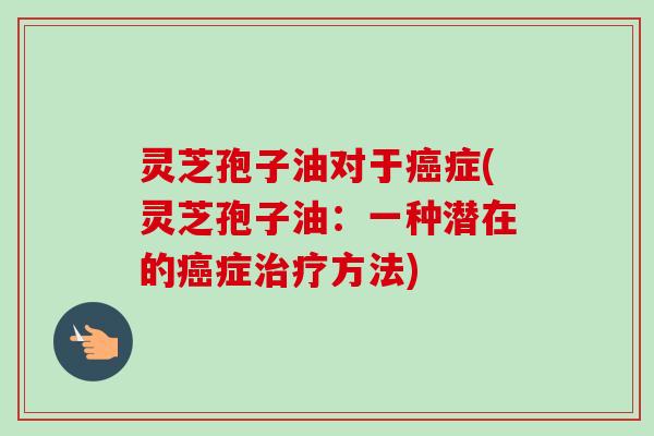 灵芝孢子油对于症(灵芝孢子油：一种潜在的症方法)