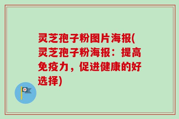 灵芝孢子粉图片海报(灵芝孢子粉海报:提高免疫力,促进健康的好选择) 灵芝孢子粉图片海报(灵芝孢子粉海报:提高免疫力,促进健康的好选择)