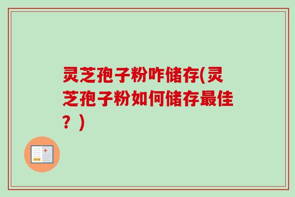 灵芝孢子粉咋储存(灵芝孢子粉如何储存佳?) 灵芝孢子粉咋储存(灵芝孢子粉如何储存佳?)