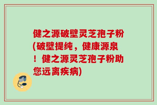 健之源破壁灵芝孢子粉(破壁提纯，健康源泉！健之源灵芝孢子粉助您远离)