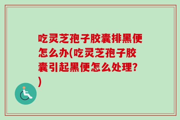 吃灵芝孢子胶囊排黑便怎么办(吃灵芝孢子胶囊引起黑便怎么处理?) 吃灵芝孢子胶囊排黑便怎么办(吃灵芝孢子胶囊引起黑便怎么处理?)