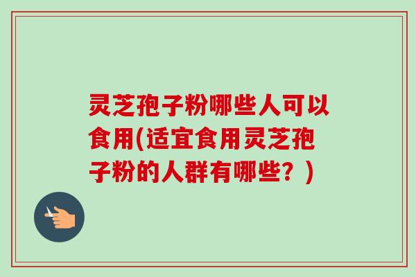 灵芝孢子粉哪些人可以食用(适宜食用灵芝孢子粉的人群有哪些?) 灵芝孢子粉哪些人可以食用(适宜食用灵芝孢子粉的人群有哪些?)
