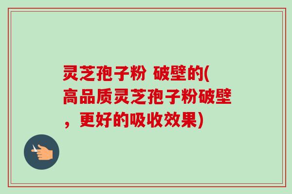 灵芝孢子粉 破壁的(高品质灵芝孢子粉破壁，更好的吸收效果)