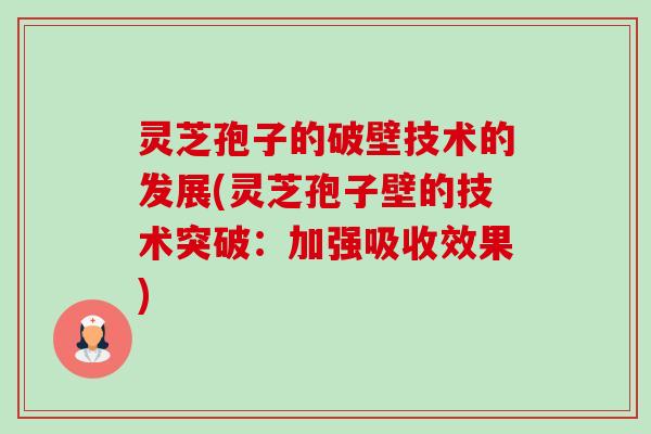 灵芝孢子的破壁技术的发展(灵芝孢子壁的技术突破:加强吸收效果) 灵芝孢子的破壁技术的发展(灵芝孢子壁的技术突破:加强吸收效果)