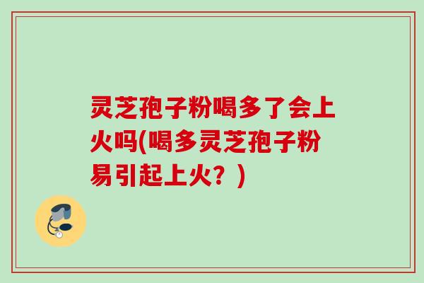 灵芝孢子粉喝多了会上火吗(喝多灵芝孢子粉易引起上火？)