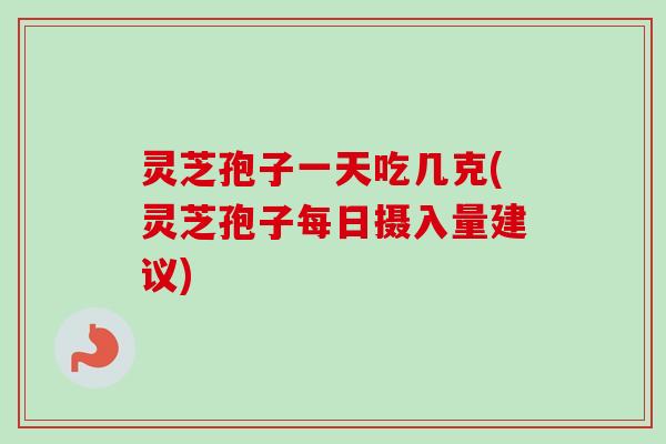 灵芝孢子一天吃几克(灵芝孢子每日摄入量建议) 灵芝孢子一天吃几克(灵芝孢子每日摄入量建议)