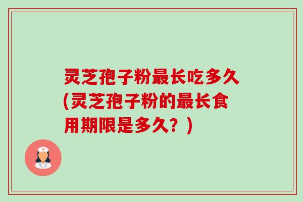 灵芝孢子粉长吃多久(灵芝孢子粉的长食用期限是多久?) 灵芝孢子粉长吃多久(灵芝孢子粉的长食用期限是多久?)