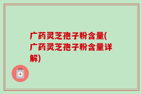 广药灵芝孢子粉含量(广药灵芝孢子粉含量详解) 广药灵芝孢子粉含量(广药灵芝孢子粉含量详解)