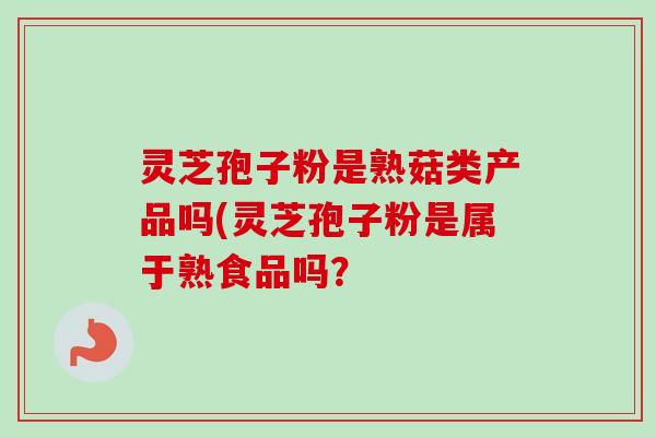 灵芝孢子粉是熟菇类产品吗(灵芝孢子粉是属于熟食品吗? 灵芝孢子粉是熟菇类产品吗(灵芝孢子粉是属于熟食品吗?