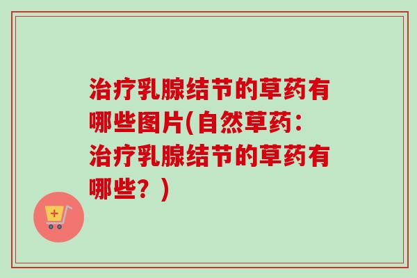 乳腺结节的草药有哪些图片(自然草药：乳腺结节的草药有哪些？)