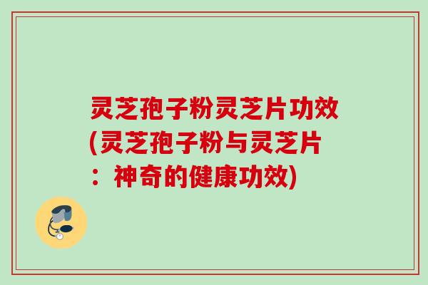 灵芝孢子粉灵芝片功效(灵芝孢子粉与灵芝片:神奇的健康功效) 灵芝孢子粉灵芝片功效(灵芝孢子粉与灵芝片:神奇的健康功效)