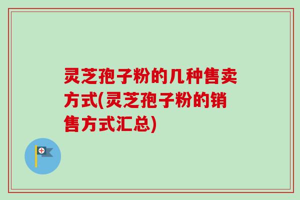 灵芝孢子粉的几种售卖方式(灵芝孢子粉的销售方式汇总) 灵芝孢子粉的几种售卖方式(灵芝孢子粉的销售方式汇总)