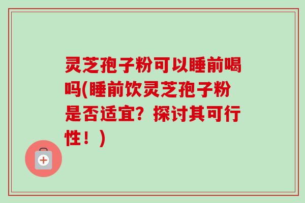 灵芝孢子粉可以睡前喝吗(睡前饮灵芝孢子粉是否适宜?探讨其可行性!) 灵芝孢子粉可以睡前喝吗(睡前饮灵芝孢子粉是否适宜?探讨其可行性!)