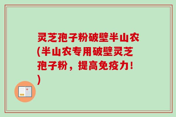 灵芝孢子粉破壁半山农(半山农专用破壁灵芝孢子粉，提高免疫力！)